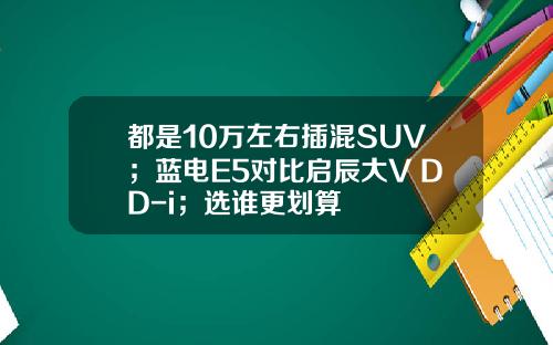 都是10万左右插混SUV；蓝电E5对比启辰大V DD-i；选谁更划算