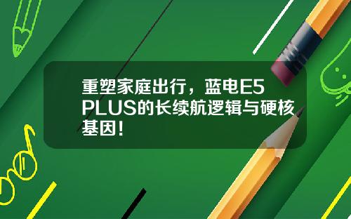 重塑家庭出行，蓝电E5 PLUS的长续航逻辑与硬核基因！