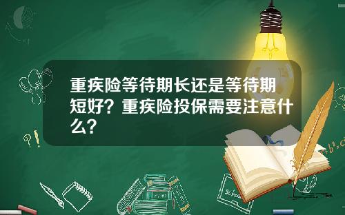重疾险等待期长还是等待期短好？重疾险投保需要注意什么？