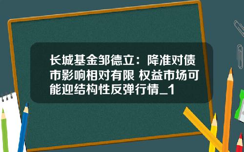 长城基金邹德立：降准对债市影响相对有限 权益市场可能迎结构性反弹行情_1