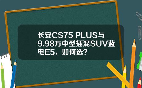 长安CS75 PLUS与9.98万中型插混SUV蓝电E5，如何选？