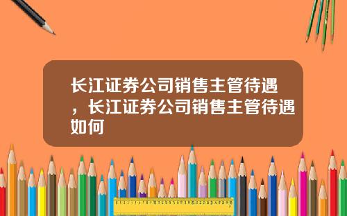 长江证券公司销售主管待遇，长江证券公司销售主管待遇如何