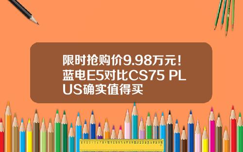 限时抢购价9.98万元！蓝电E5对比CS75 PLUS确实值得买