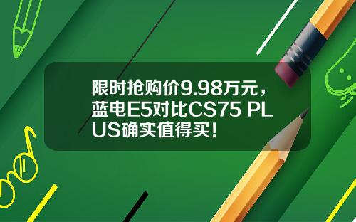 限时抢购价9.98万元，蓝电E5对比CS75 PLUS确实值得买！