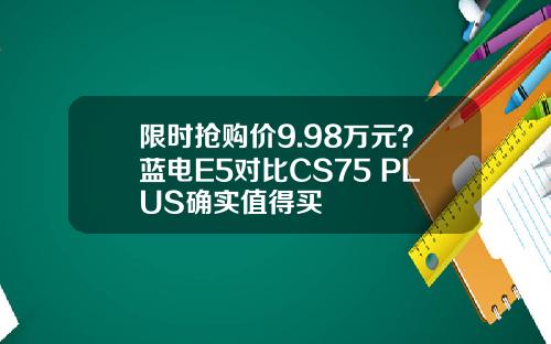 限时抢购价9.98万元？蓝电E5对比CS75 PLUS确实值得买