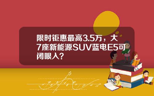 限时钜惠最高3.5万，大7座新能源SUV蓝电E5可闭眼入？