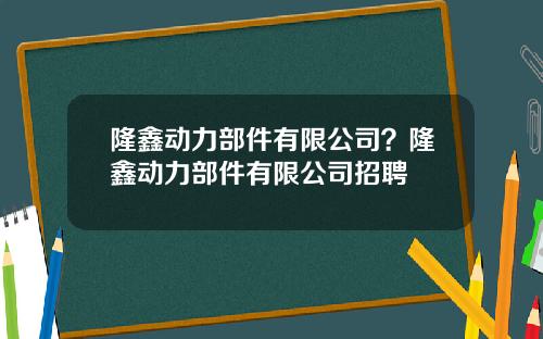 隆鑫动力部件有限公司？隆鑫动力部件有限公司招聘