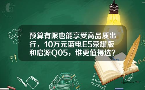 预算有限也能享受高品质出行，10万元蓝电E5荣耀版和启源Q05，谁更值得选？
