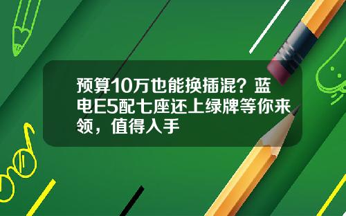 预算10万也能换插混？蓝电E5配七座还上绿牌等你来领，值得入手