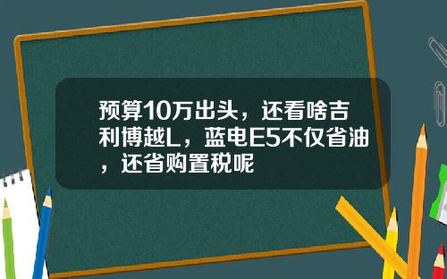 预算10万出头，还看啥吉利博越L，蓝电E5不仅省油，还省购置税呢