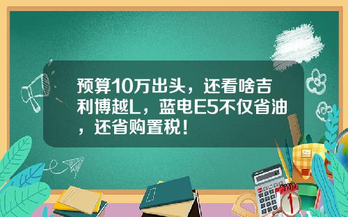 预算10万出头，还看啥吉利博越L，蓝电E5不仅省油，还省购置税！