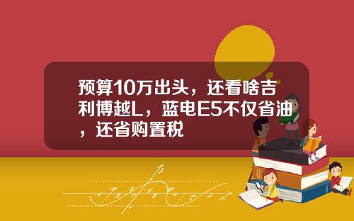 预算10万出头，还看啥吉利博越L，蓝电E5不仅省油，还省购置税