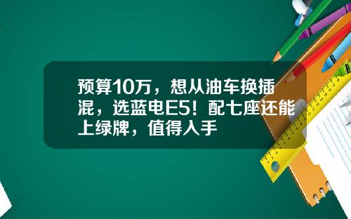 预算10万，想从油车换插混，选蓝电E5！配七座还能上绿牌，值得入手