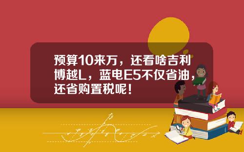 预算10来万，还看啥吉利博越L，蓝电E5不仅省油，还省购置税呢！