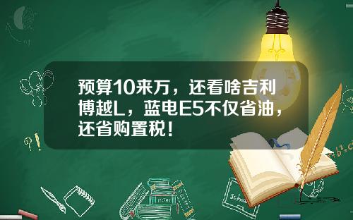 预算10来万，还看啥吉利博越L，蓝电E5不仅省油，还省购置税！