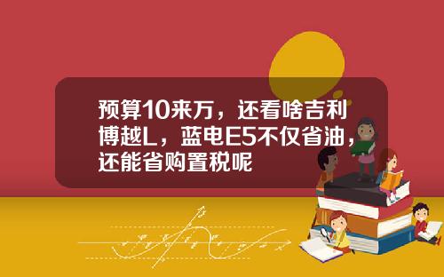 预算10来万，还看啥吉利博越L，蓝电E5不仅省油，还能省购置税呢