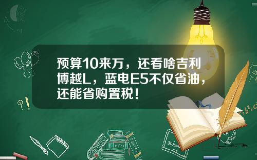 预算10来万，还看啥吉利博越L，蓝电E5不仅省油，还能省购置税！