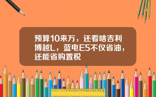 预算10来万，还看啥吉利博越L，蓝电E5不仅省油，还能省购置税