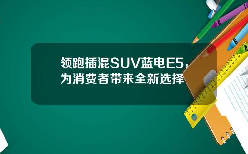领跑插混SUV蓝电E5，为消费者带来全新选择