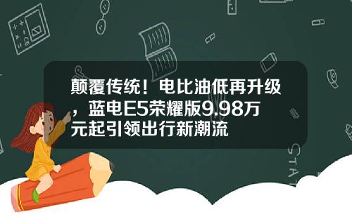 颠覆传统！电比油低再升级，蓝电E5荣耀版9.98万元起引领出行新潮流
