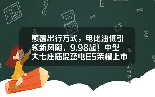 颠覆出行方式，电比油低引领新风潮，9.98起！中型大七座插混蓝电E5荣耀上市