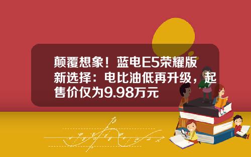 颠覆想象！蓝电E5荣耀版新选择：电比油低再升级，起售价仅为9.98万元