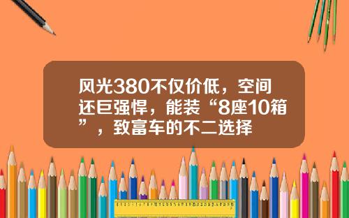 风光380不仅价低，空间还巨强悍，能装“8座10箱”，致富车的不二选择