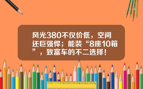 风光380不仅价低，空间还巨强悍；能装“8座10箱”，致富车的不二选择！