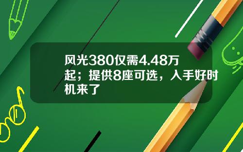 风光380仅需4.48万起；提供8座可选，入手好时机来了