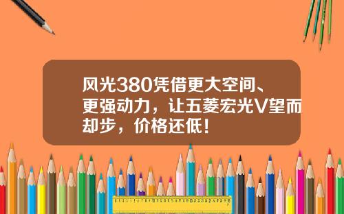 风光380凭借更大空间、更强动力，让五菱宏光V望而却步，价格还低！