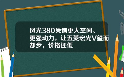 风光380凭借更大空间、更强动力，让五菱宏光V望而却步，价格还低