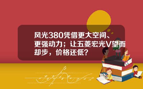 风光380凭借更大空间、更强动力；让五菱宏光V望而却步，价格还低？