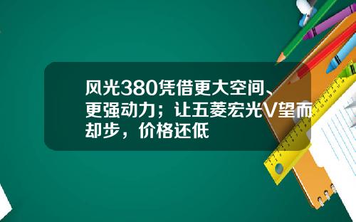 风光380凭借更大空间、更强动力；让五菱宏光V望而却步，价格还低