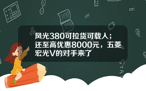 风光380可拉货可载人；还至高优惠8000元，五菱宏光V的对手来了