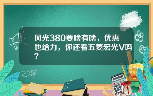 风光380要啥有啥，优惠也给力，你还看五菱宏光V吗？