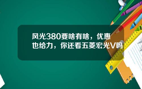 风光380要啥有啥，优惠也给力，你还看五菱宏光V吗