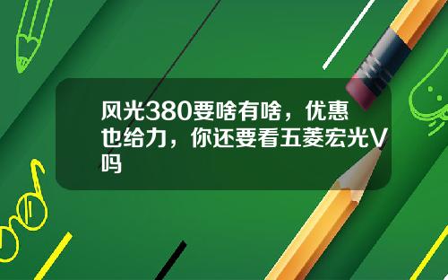 风光380要啥有啥，优惠也给力，你还要看五菱宏光V吗