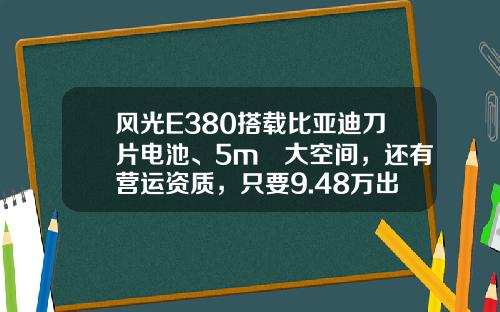 风光E380搭载比亚迪刀片电池、5m³大空间，还有营运资质，只要9.48万出头哦！