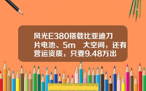风光E380搭载比亚迪刀片电池、5m³大空间，还有营运资质，只要9.48万出头！