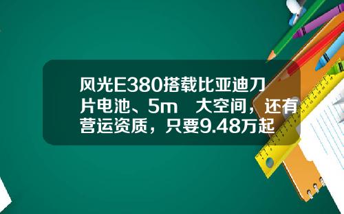 风光E380搭载比亚迪刀片电池、5m³大空间，还有营运资质，只要9.48万起