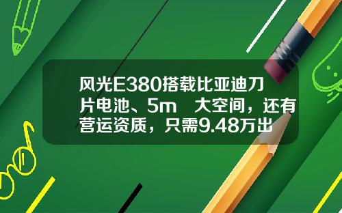 风光E380搭载比亚迪刀片电池、5m³大空间，还有营运资质，只需9.48万出头！