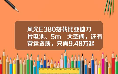 风光E380搭载比亚迪刀片电池、5m³大空间，还有营运资质，只需9.48万起！