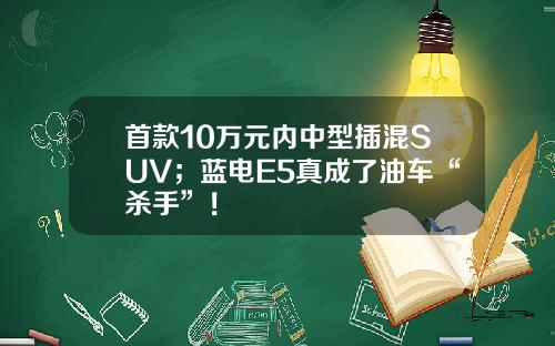 首款10万元内中型插混SUV；蓝电E5真成了油车“杀手”！