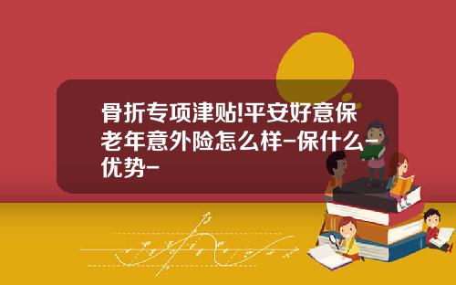 骨折专项津贴!平安好意保老年意外险怎么样-保什么-优势-