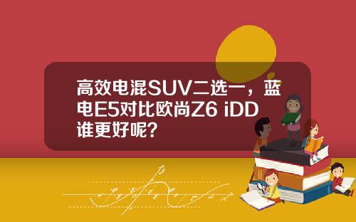高效电混SUV二选一，蓝电E5对比欧尚Z6 iDD谁更好呢？