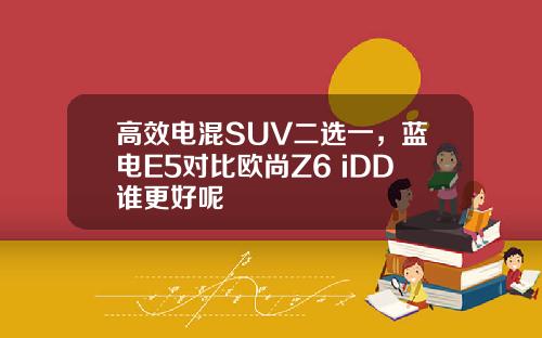 高效电混SUV二选一，蓝电E5对比欧尚Z6 iDD谁更好呢