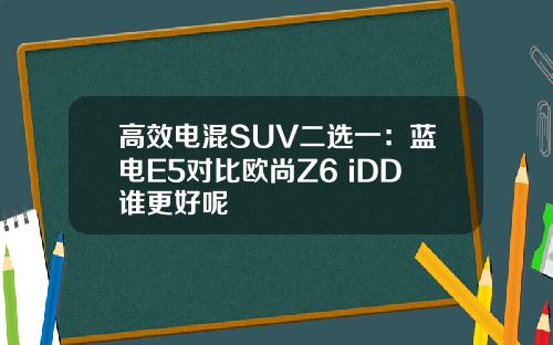 高效电混SUV二选一：蓝电E5对比欧尚Z6 iDD谁更好呢