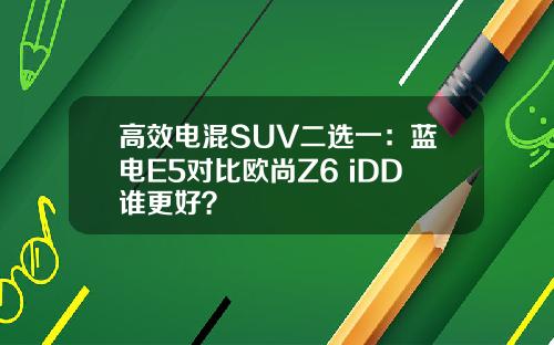 高效电混SUV二选一：蓝电E5对比欧尚Z6 iDD谁更好？