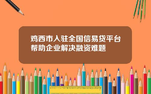 鸡西市入驻全国信易贷平台帮助企业解决融资难题