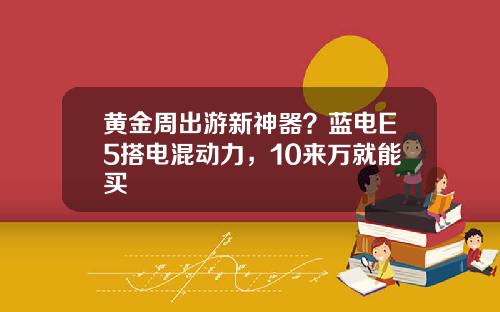 黄金周出游新神器？蓝电E5搭电混动力，10来万就能买